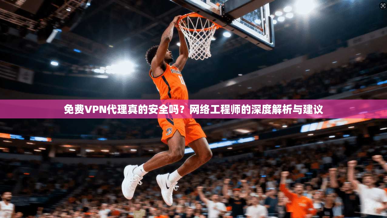 免费VPN代理真的安全吗？网络工程师的深度解析与建议