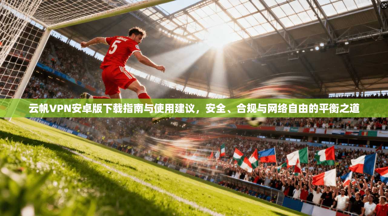 云帆VPN安卓版下载指南与使用建议，安全、合规与网络自由的平衡之道