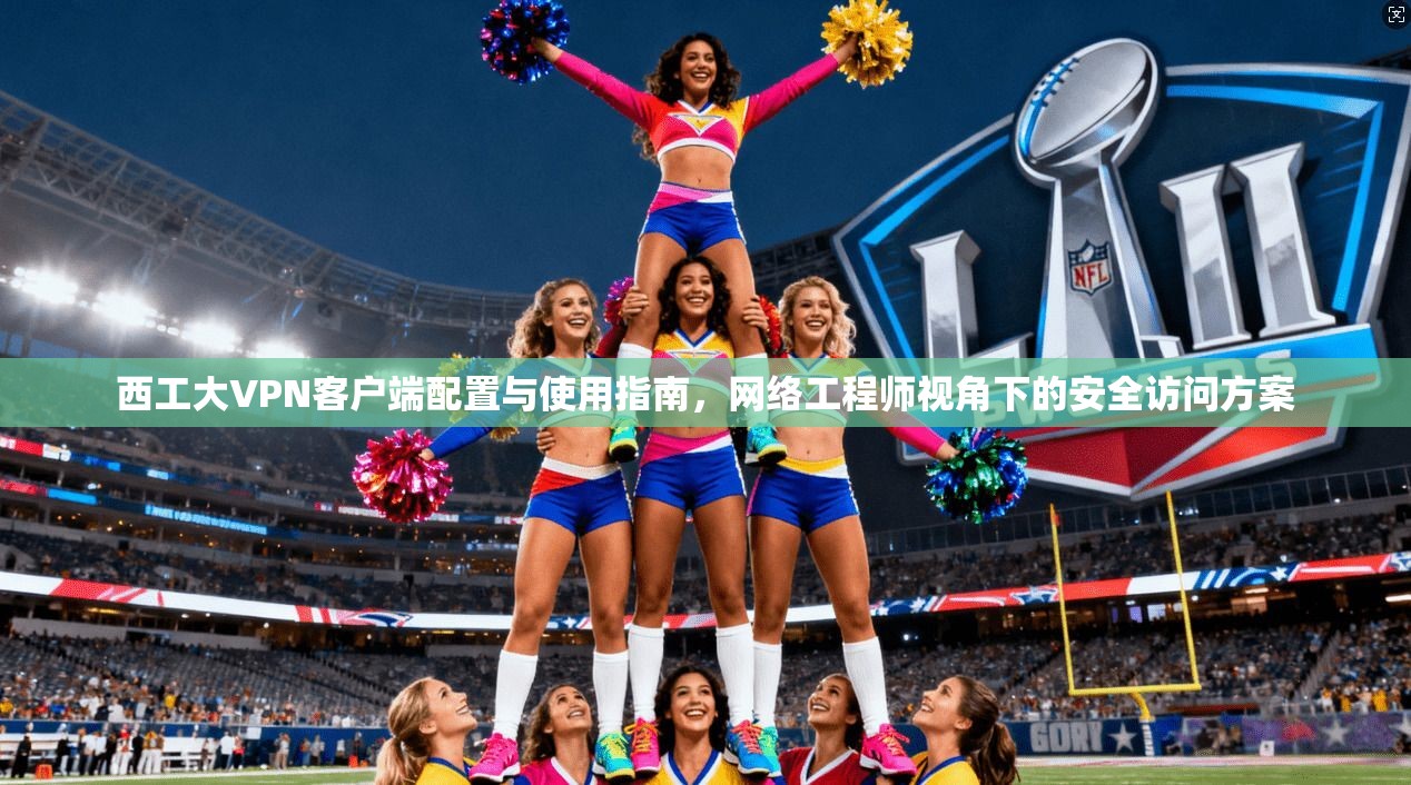 西工大VPN客户端配置与使用指南，网络工程师视角下的安全访问方案