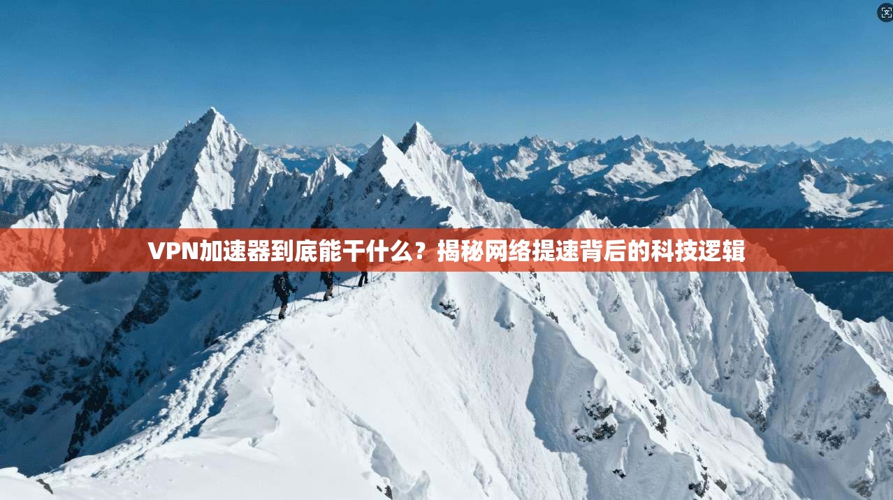 VPN加速器到底能干什么？揭秘网络提速背后的科技逻辑