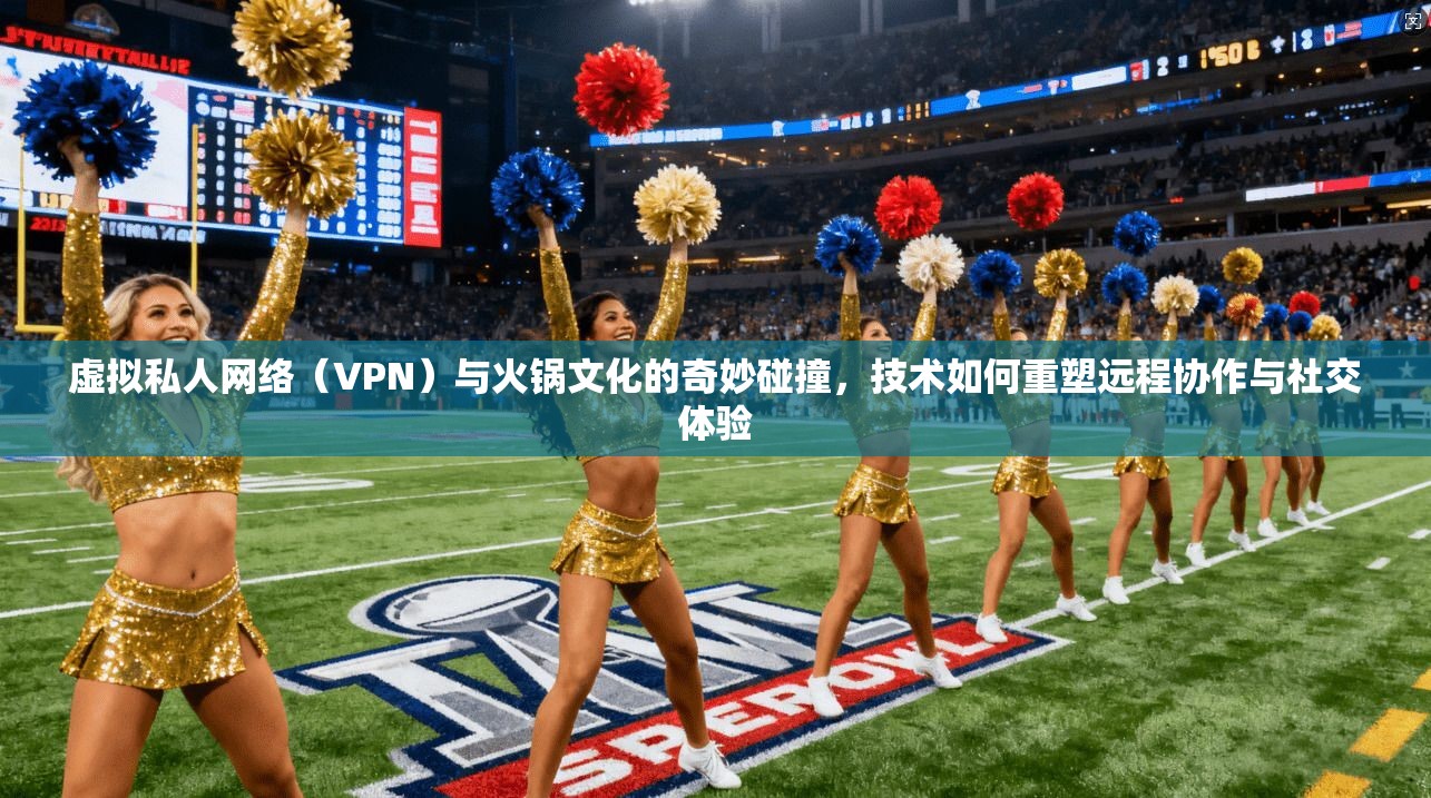 虚拟私人网络（VPN）与火锅文化的奇妙碰撞，技术如何重塑远程协作与社交体验