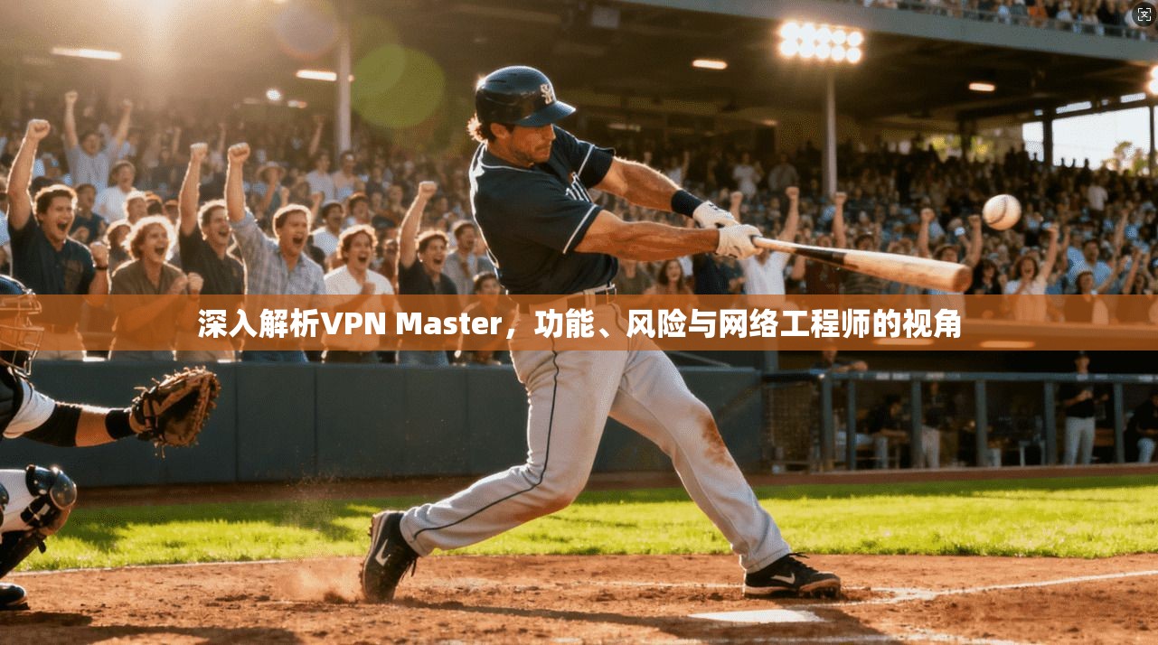 深入解析VPN Master，功能、风险与网络工程师的视角