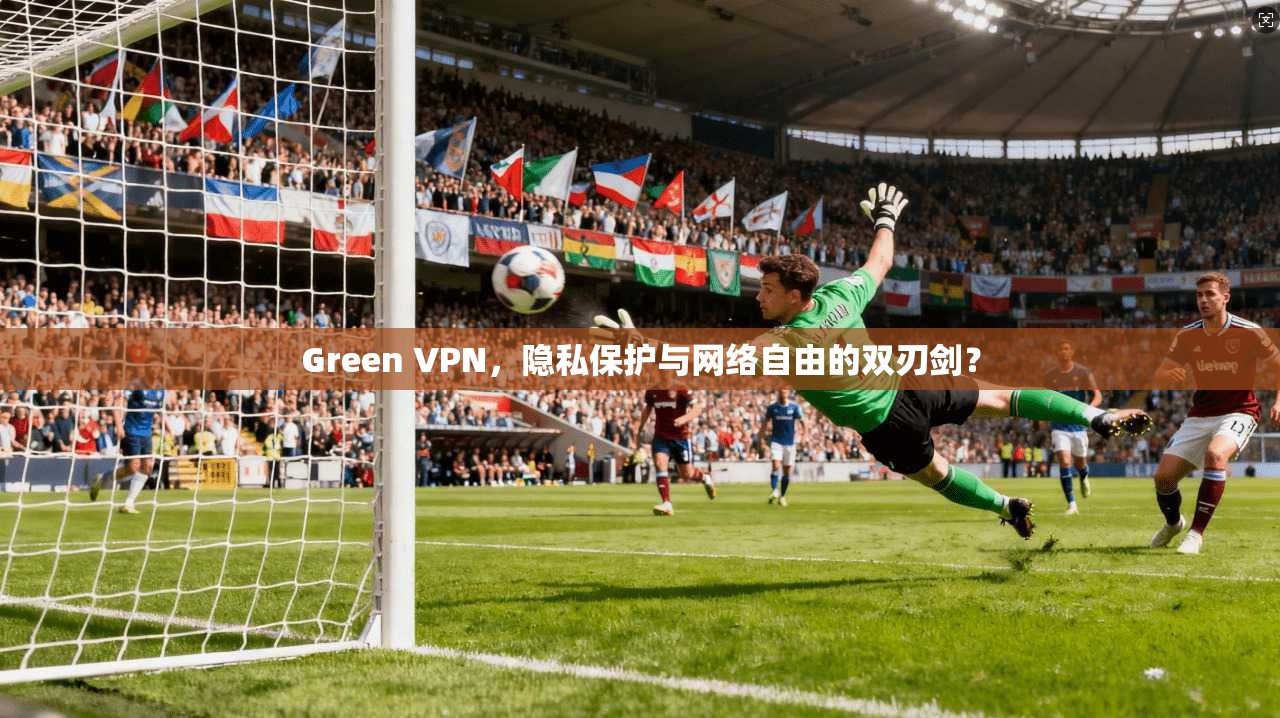 Green VPN,隐私保护与网络自由的双刃剑? Green VPN,隐私保护与网络自由的双刃剑?