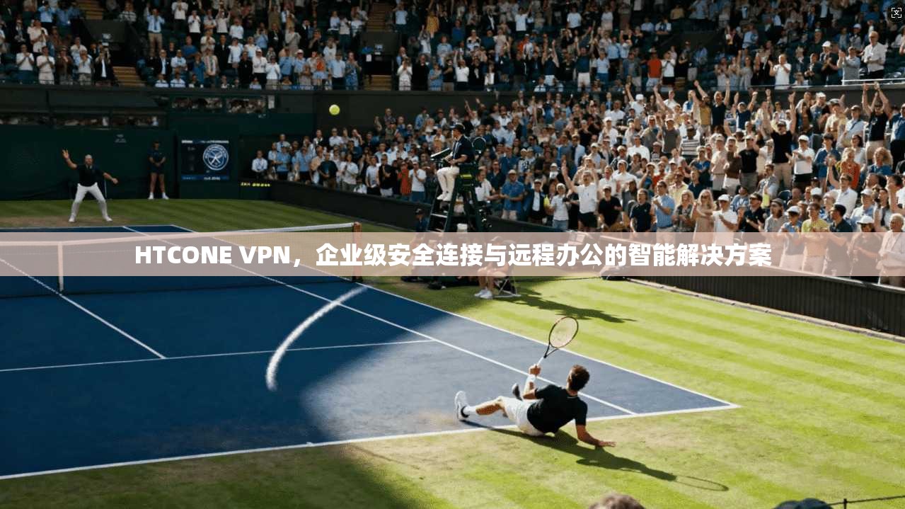 HTCONE VPN，企业级安全连接与远程办公的智能解决方案