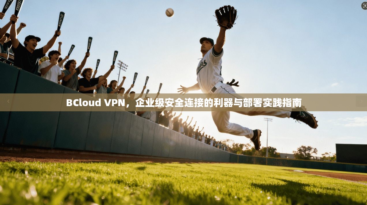 BCloud VPN，企业级安全连接的利器与部署实践指南