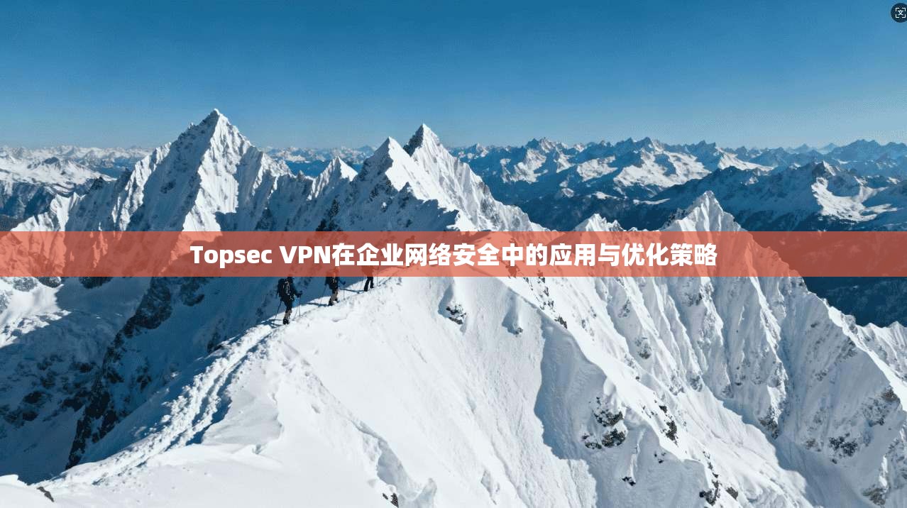 Topsec VPN在企业网络安全中的应用与优化策略 Topsec VPN在企业网络安全中的应用与优化策略