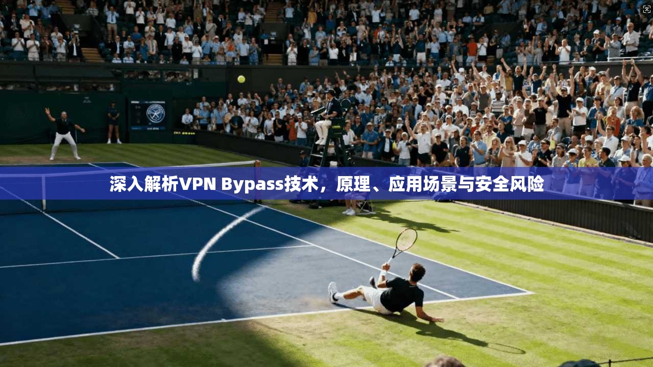 深入解析VPN Bypass技术,原理、应用场景与安全风险 深入解析VPN Bypass技术,原理、应用场景与安全风险