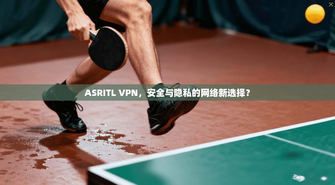 ASRITL VPN,安全与隐私的网络新选择? ASRITL VPN,安全与隐私的网络新选择?