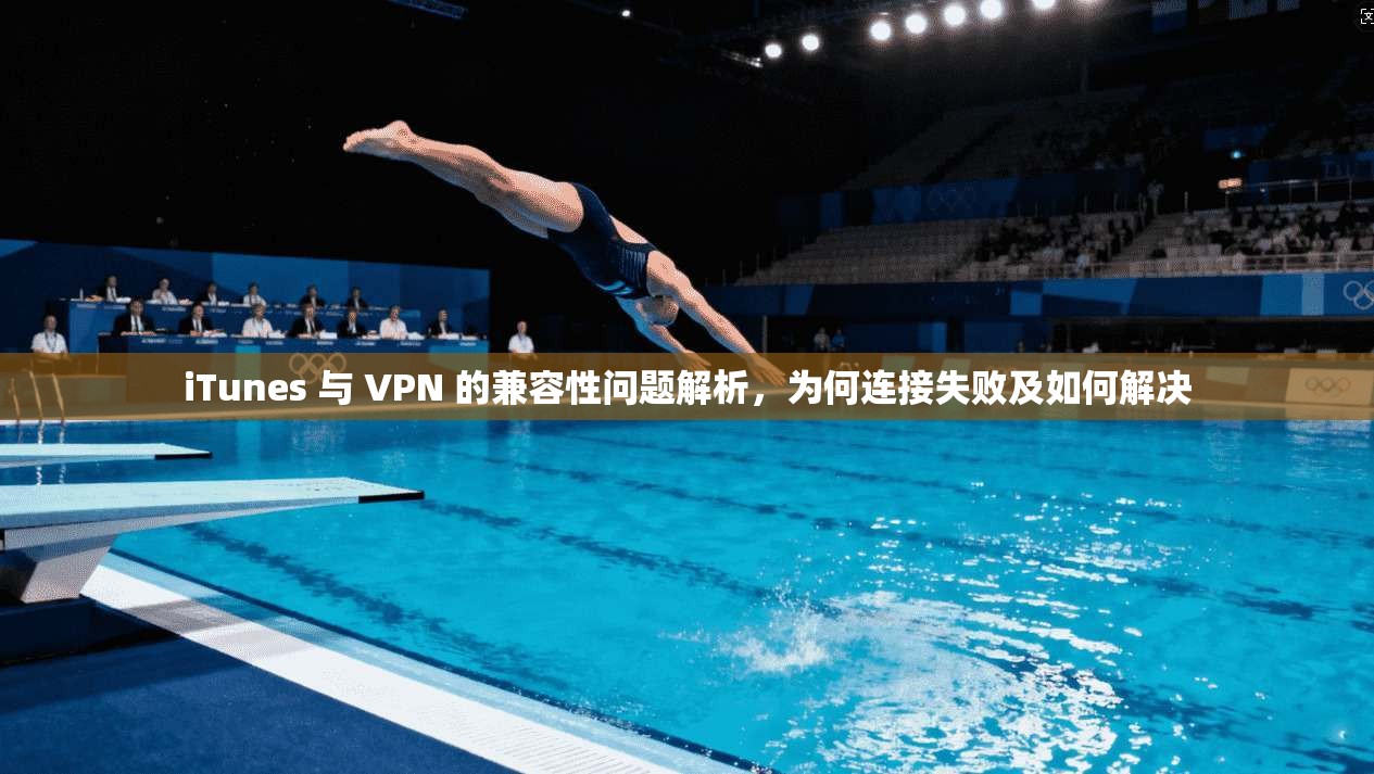 iTunes 与 VPN 的兼容性问题解析，为何连接失败及如何解决