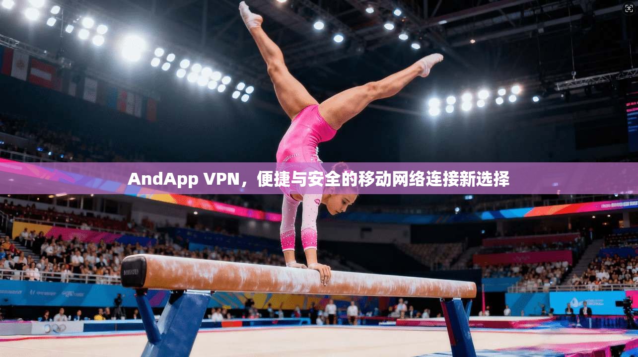 AndApp VPN,便捷与安全的移动网络连接新选择 AndApp VPN,便捷与安全的移动网络连接新选择