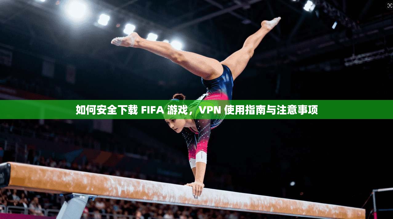 如何安全下载 FIFA 游戏，VPN 使用指南与注意事项
