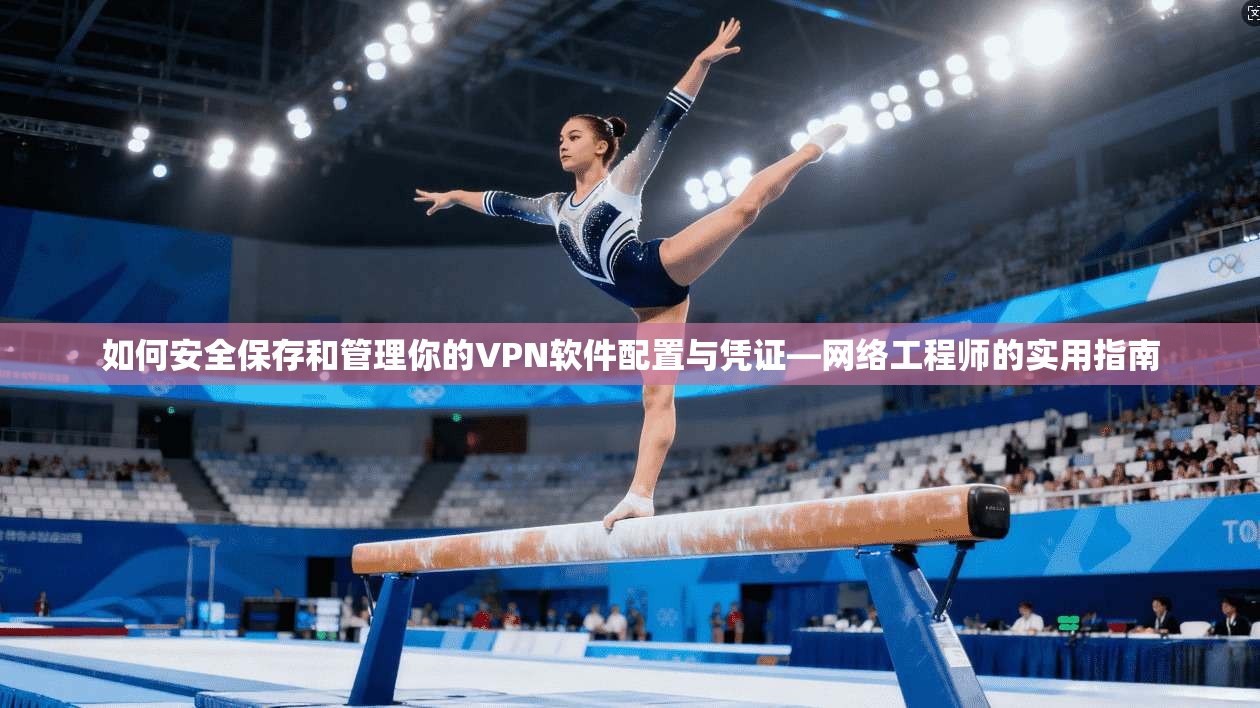 如何安全保存和管理你的VPN软件配置与凭证—网络工程师的实用指南