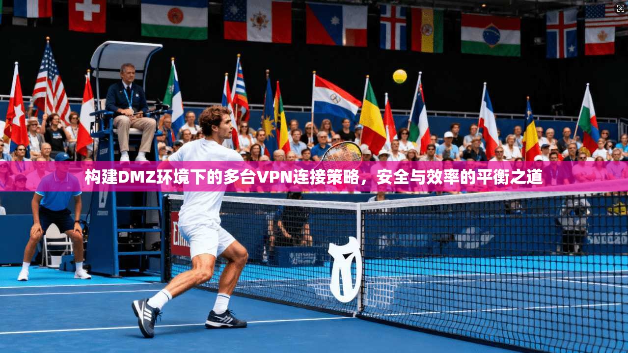 构建DMZ环境下的多台VPN连接策略，安全与效率的平衡之道