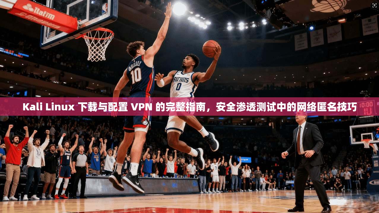Kali Linux 下载与配置 VPN 的完整指南，安全渗透测试中的网络匿名技巧
