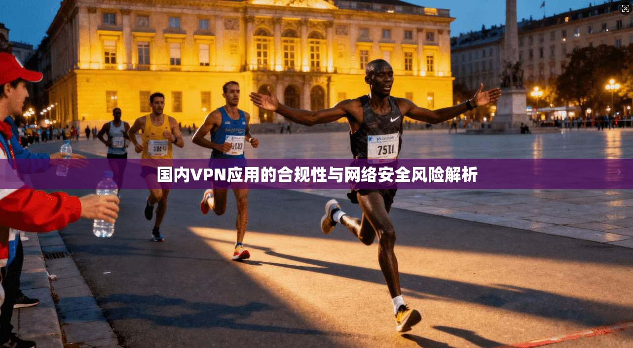 国内VPN应用的合规性与网络安全风险解析 国内VPN应用的合规性与网络安全风险解析
