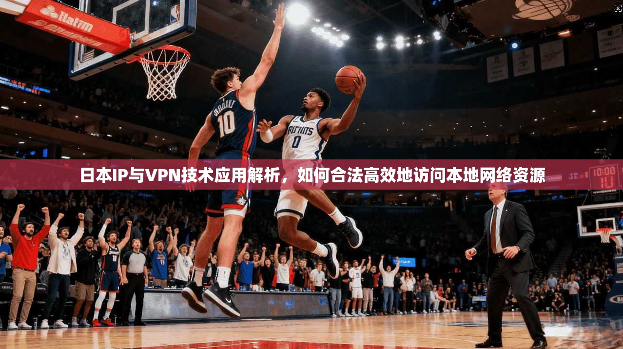 日本IP与VPN技术应用解析，如何合法高效地访问本地网络资源