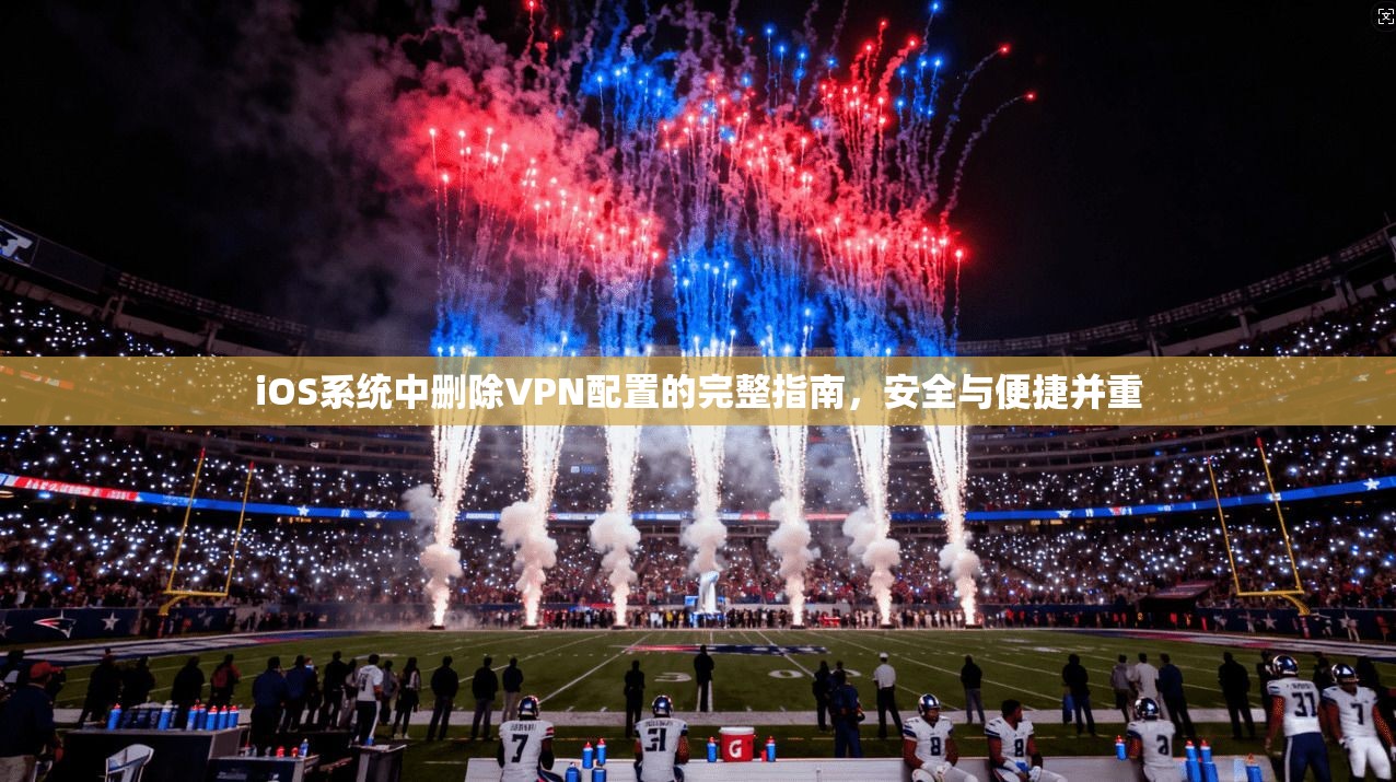 iOS系统中删除VPN配置的完整指南，安全与便捷并重