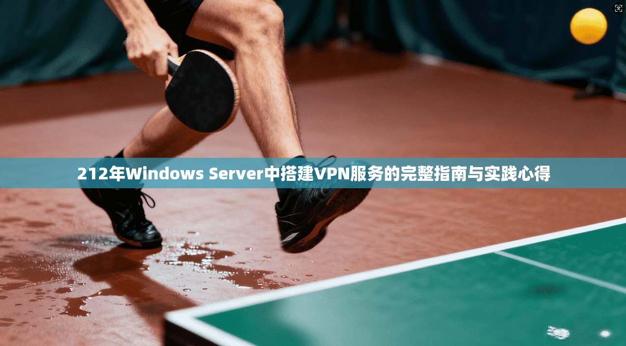 212年Windows Server中搭建VPN服务的完整指南与实践心得