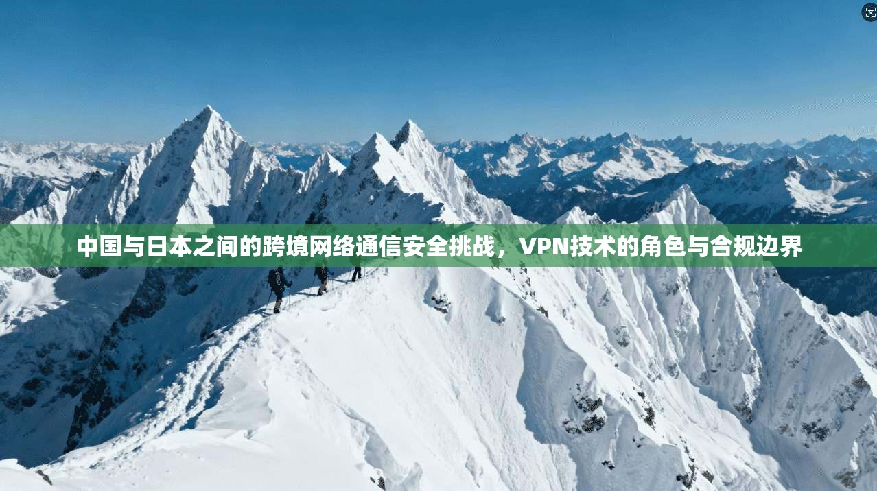 中国与日本之间的跨境网络通信安全挑战,VPN技术的角色与合规边界 中国与日本之间的跨境网络通信安全挑战,VPN技术的角色与合规边界