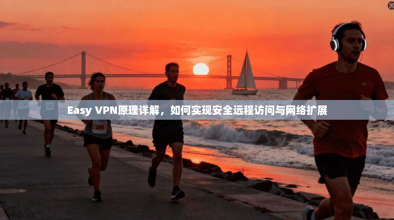 Easy VPN原理详解，如何实现安全远程访问与网络扩展