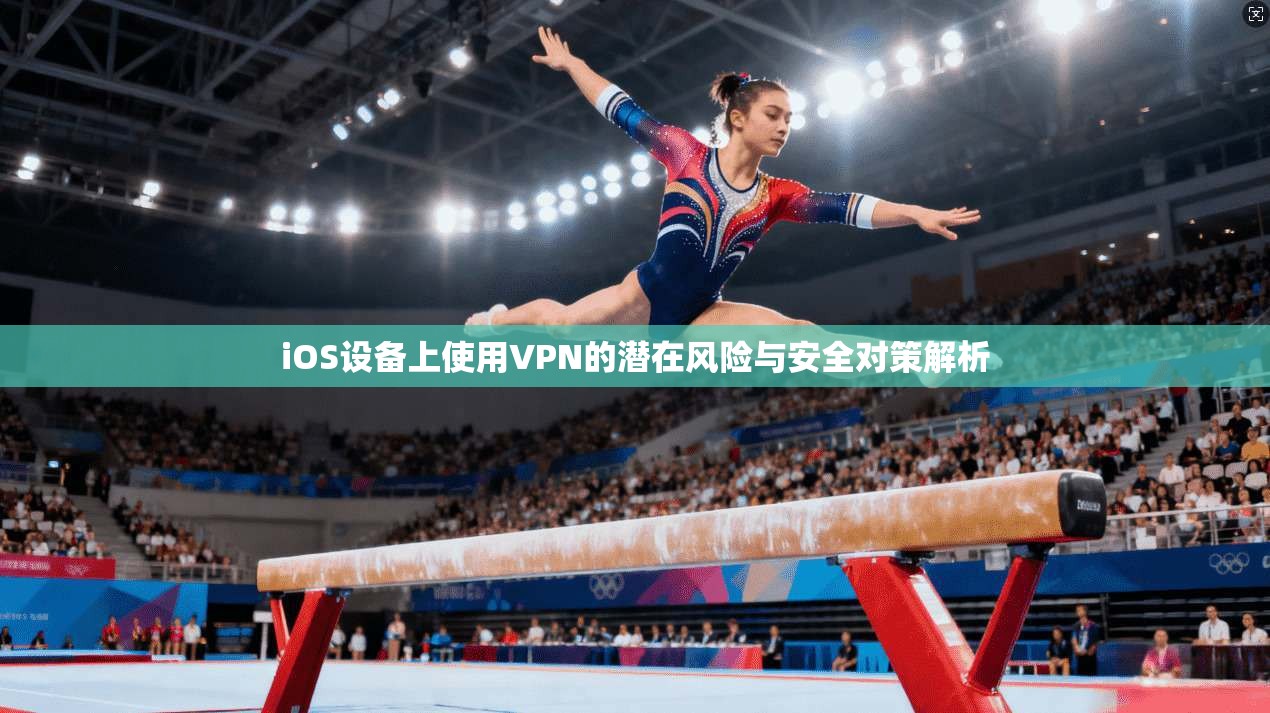 iOS设备上使用VPN的潜在风险与安全对策解析