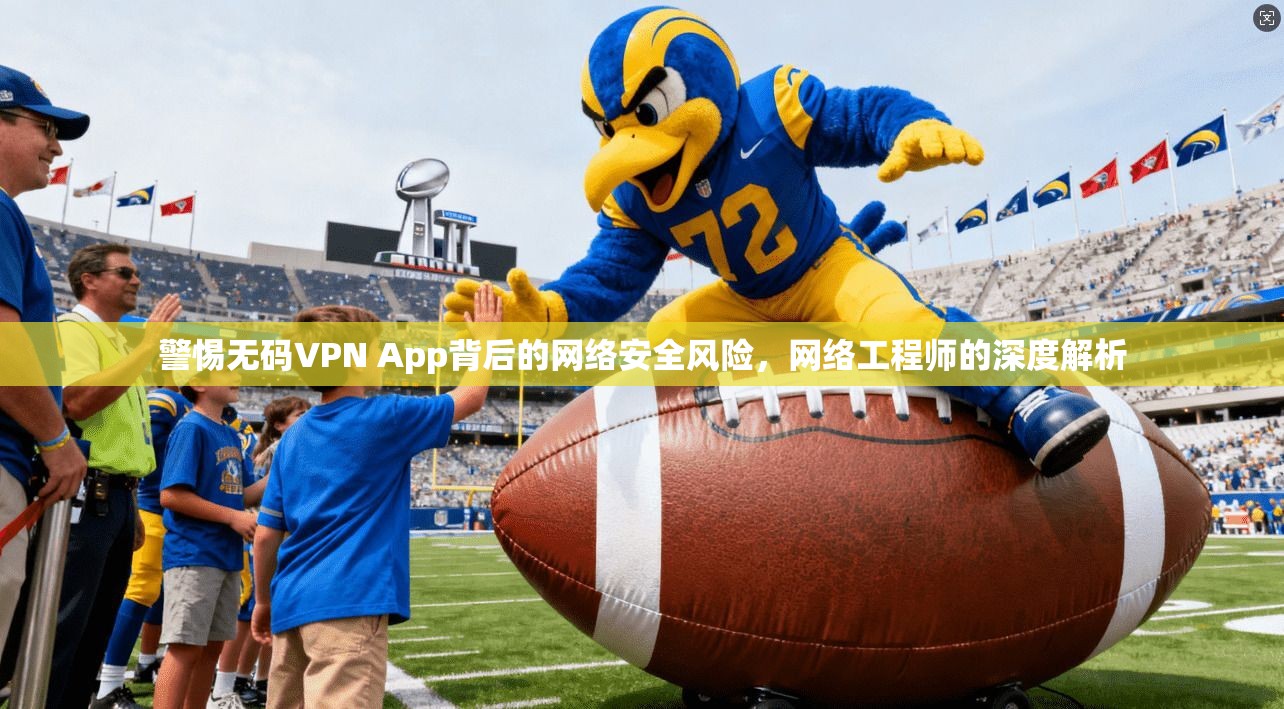 警惕无码VPN App背后的网络安全风险，网络工程师的深度解析
