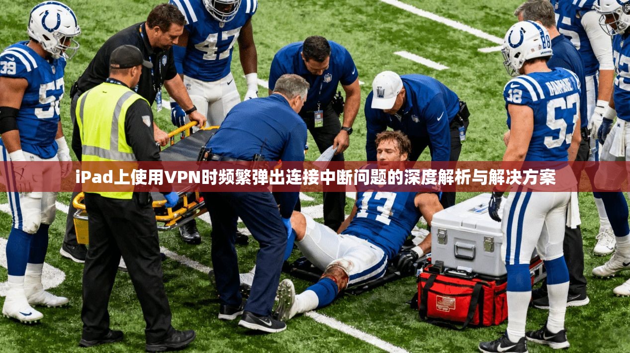 iPad上使用VPN时频繁弹出连接中断问题的深度解析与解决方案