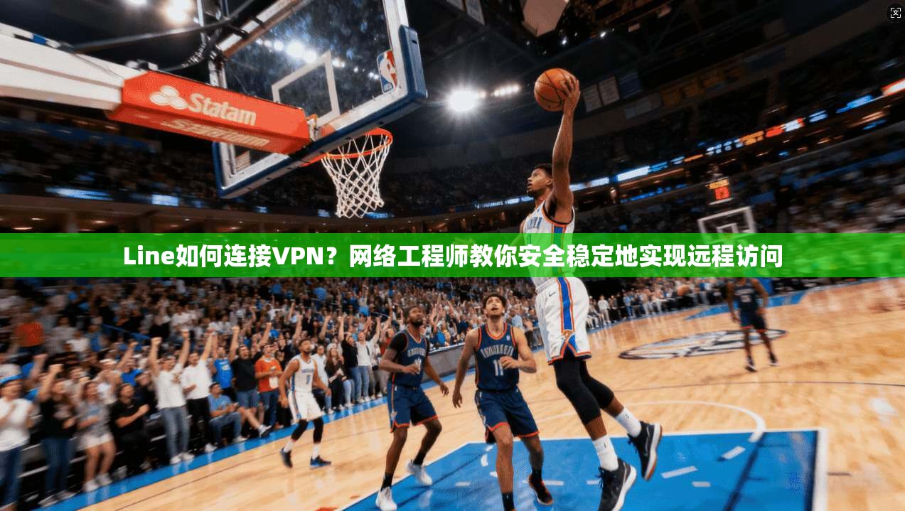 Line如何连接VPN？网络工程师教你安全稳定地实现远程访问