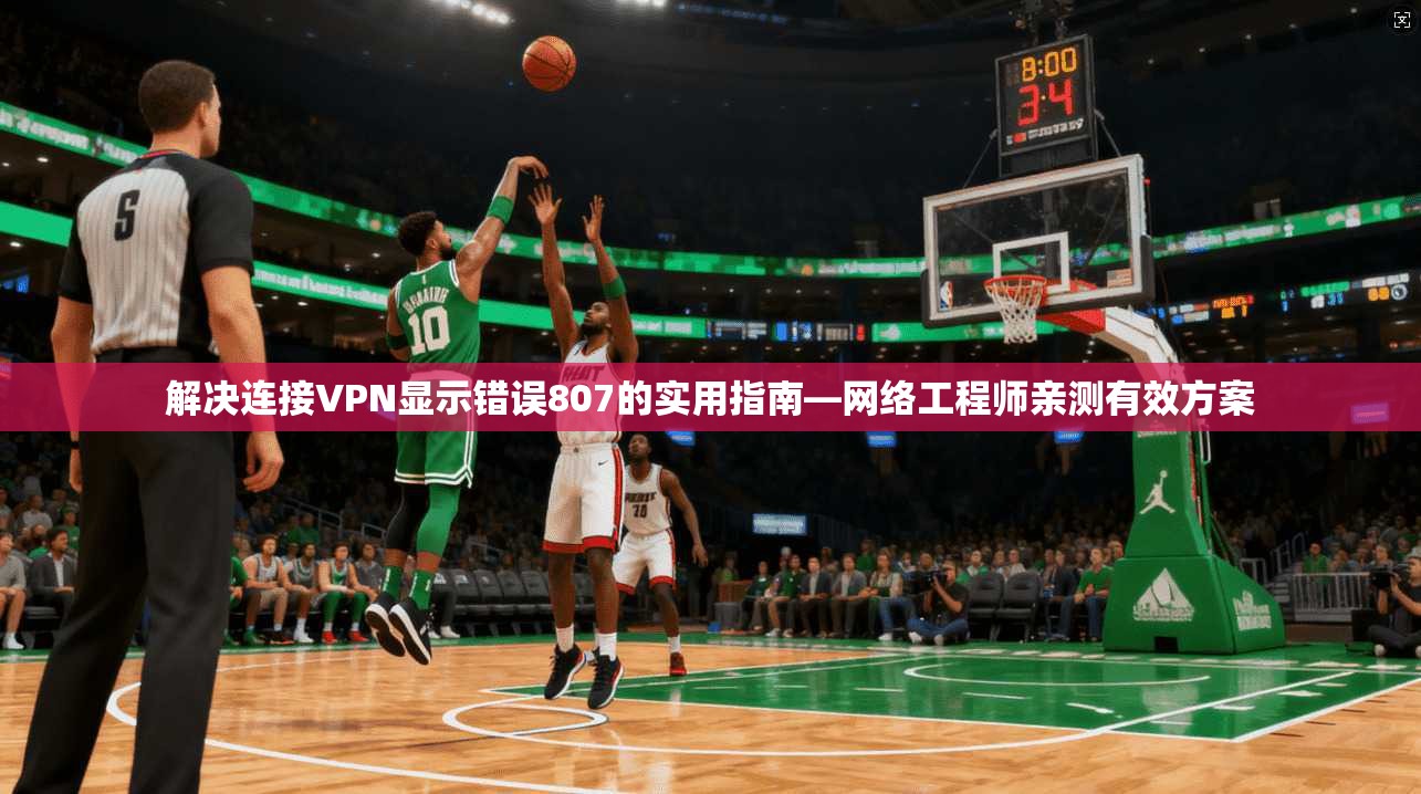 解决连接VPN显示错误807的实用指南—网络工程师亲测有效方案 解决连接VPN显示错误807的实用指南—网络工程师亲测有效方案