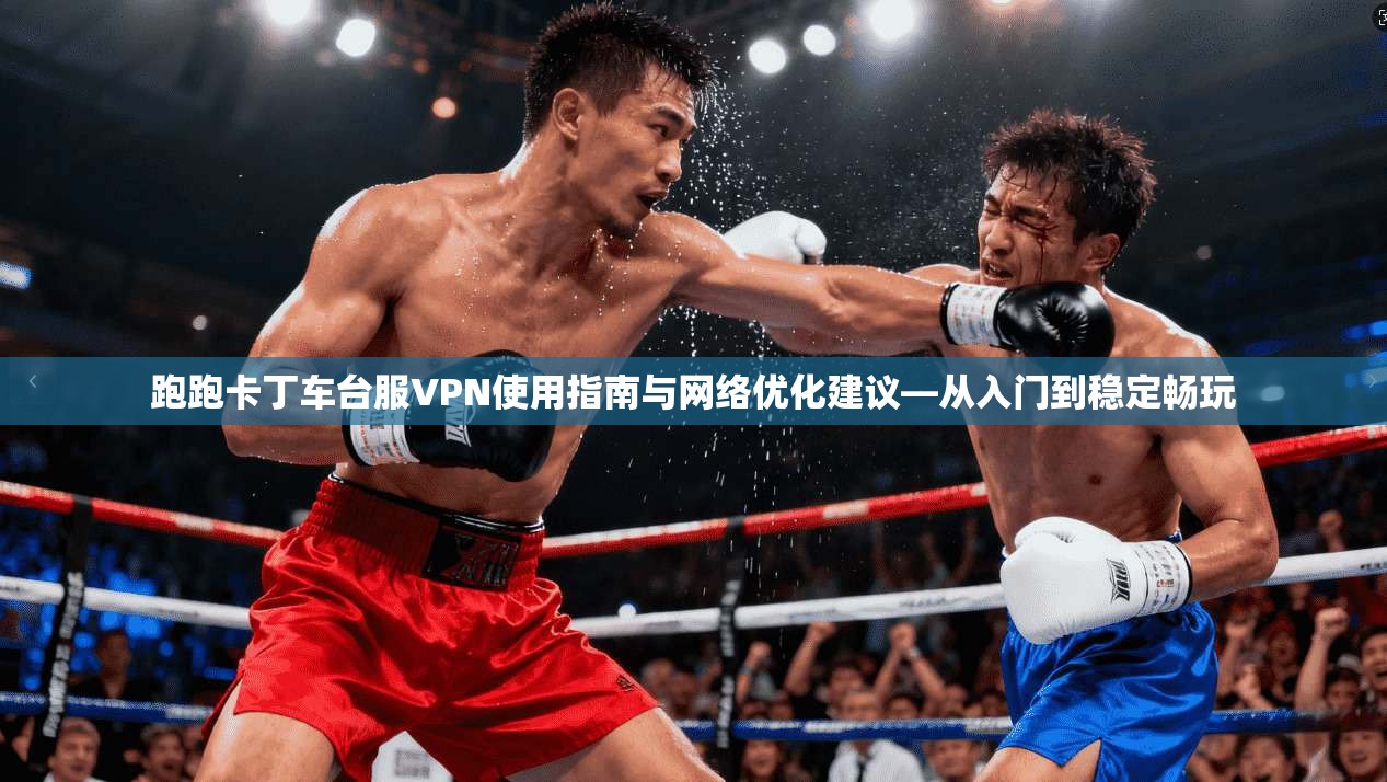跑跑卡丁车台服VPN使用指南与网络优化建议—从入门到稳定畅玩
