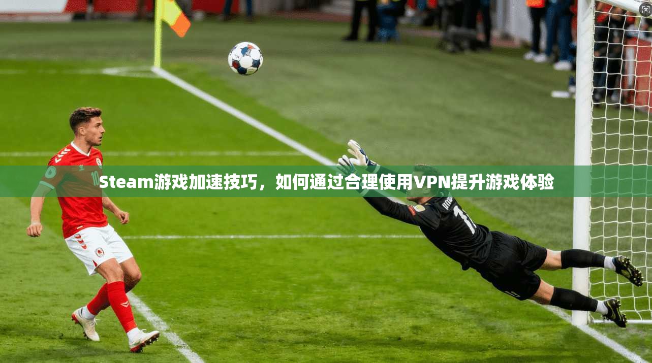 Steam游戏加速技巧，如何通过合理使用VPN提升游戏体验