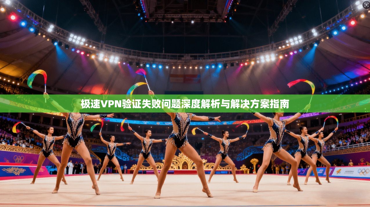 极速VPN验证失败问题深度解析与解决方案指南