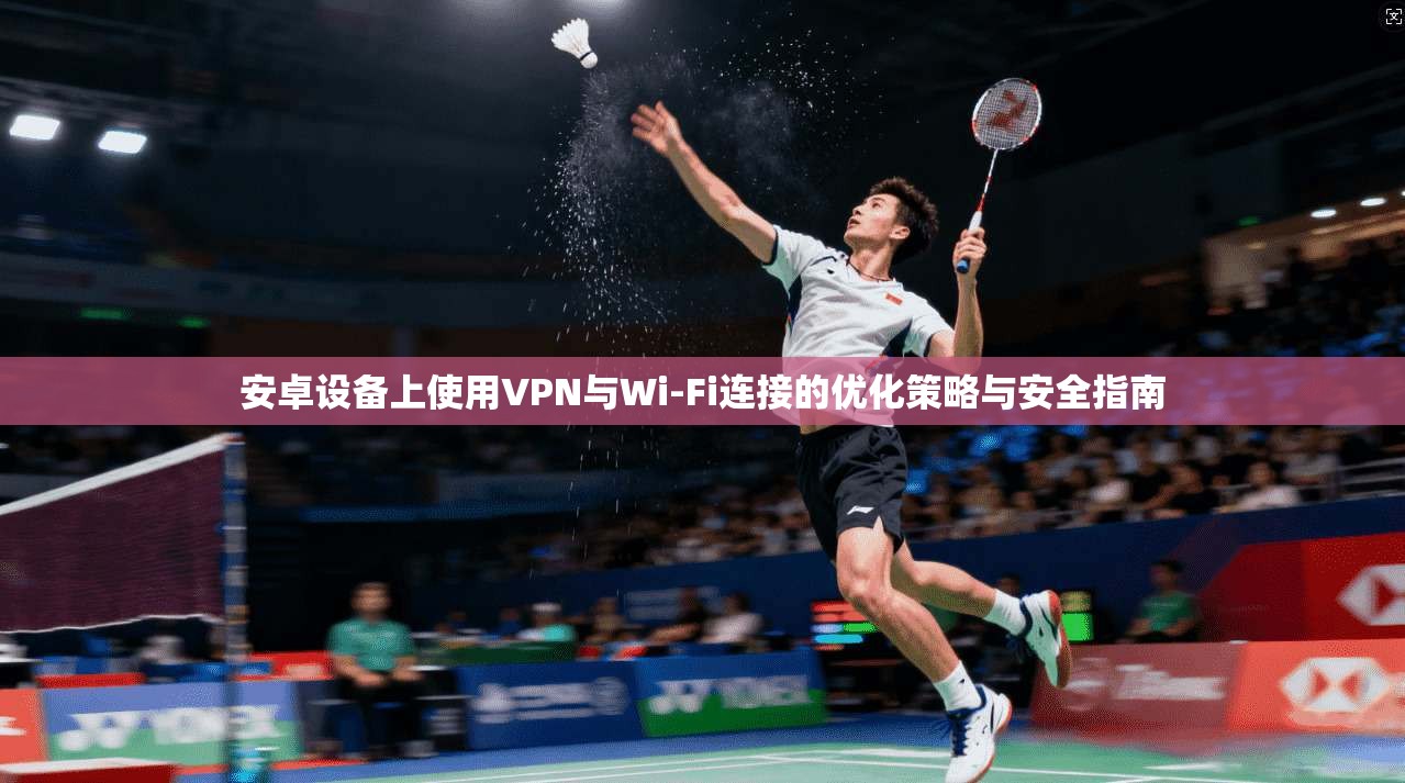 安卓设备上使用VPN与Wi-Fi连接的优化策略与安全指南