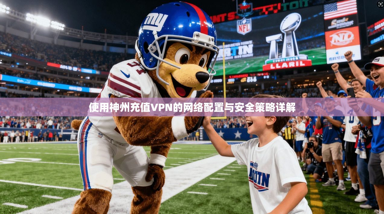 使用神州充值VPN的网络配置与安全策略详解 使用神州充值VPN的网络配置与安全策略详解