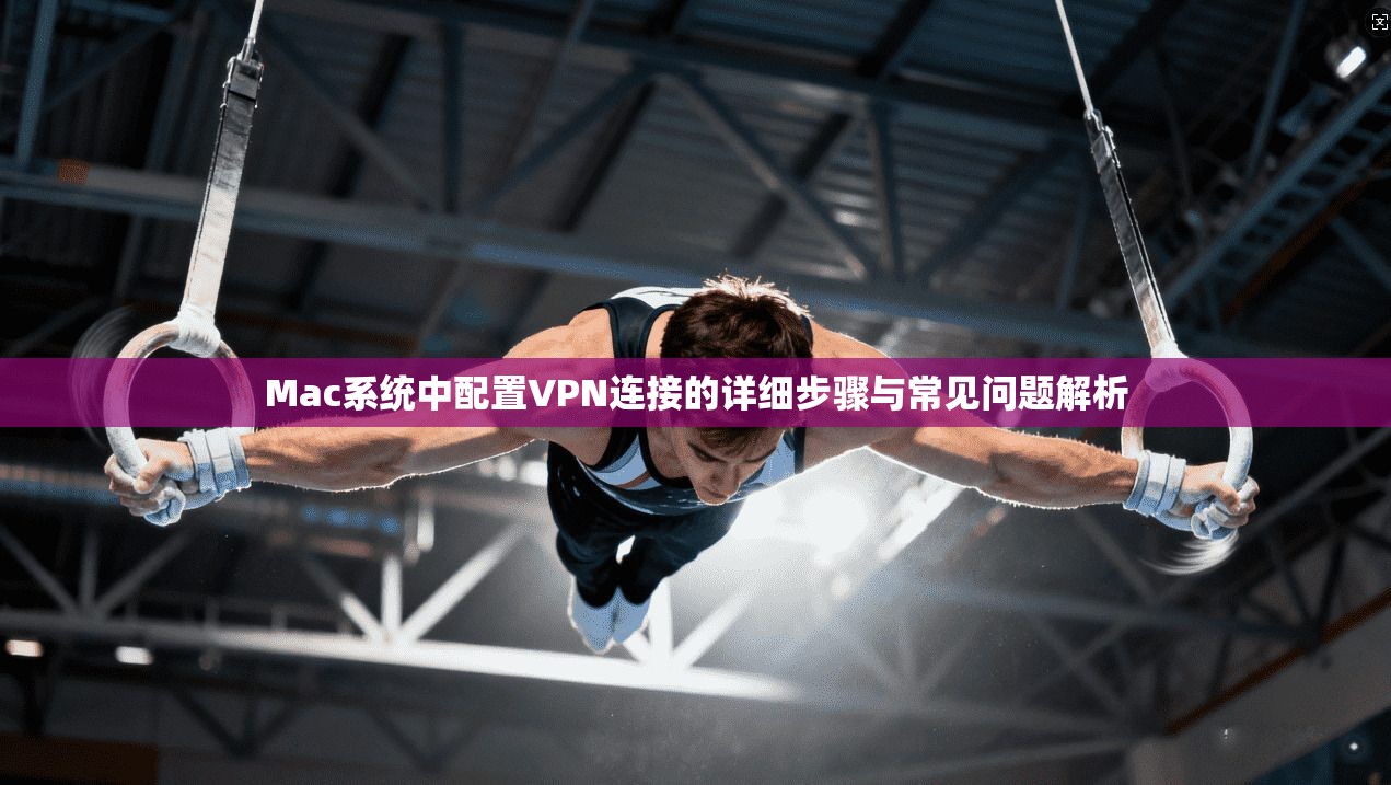 Mac系统中配置VPN连接的详细步骤与常见问题解析
