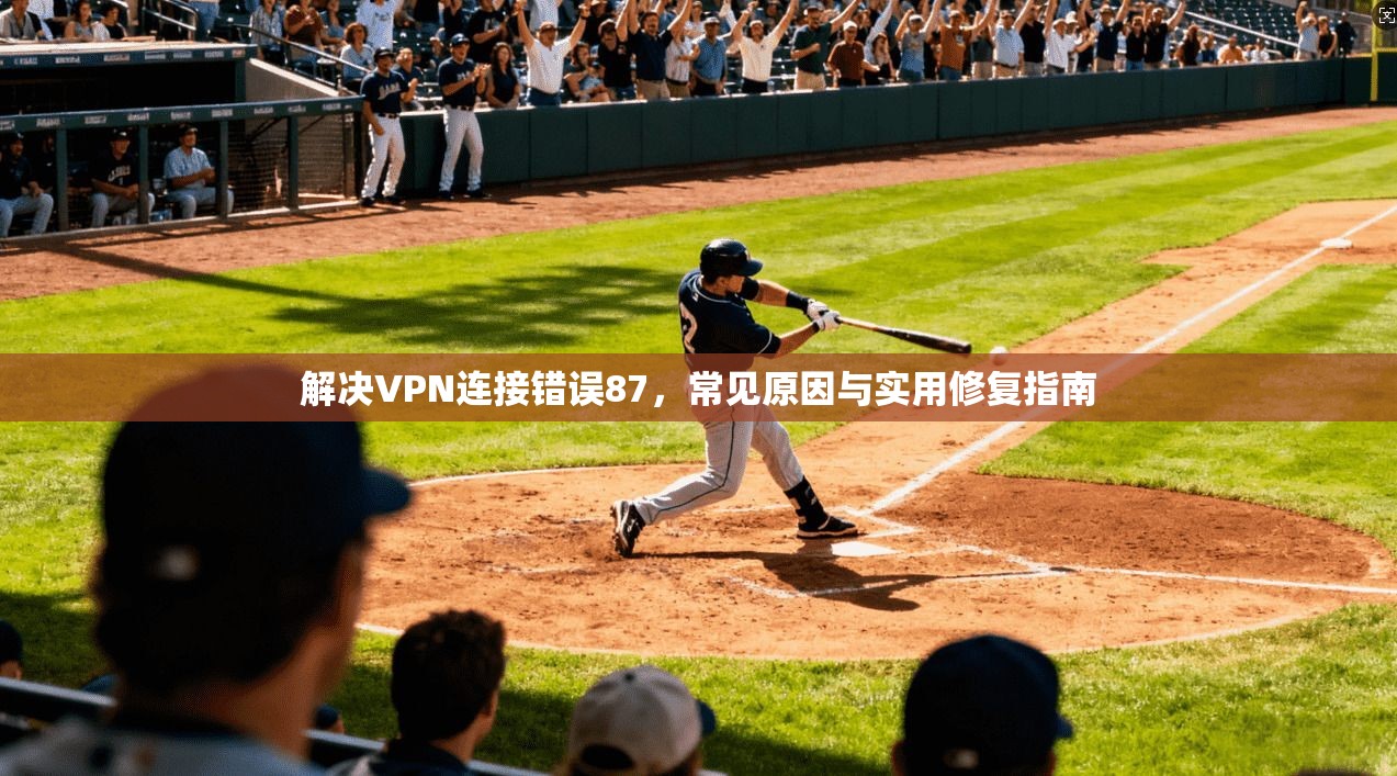 解决VPN连接错误87,常见原因与实用修复指南 解决VPN连接错误87,常见原因与实用修复指南