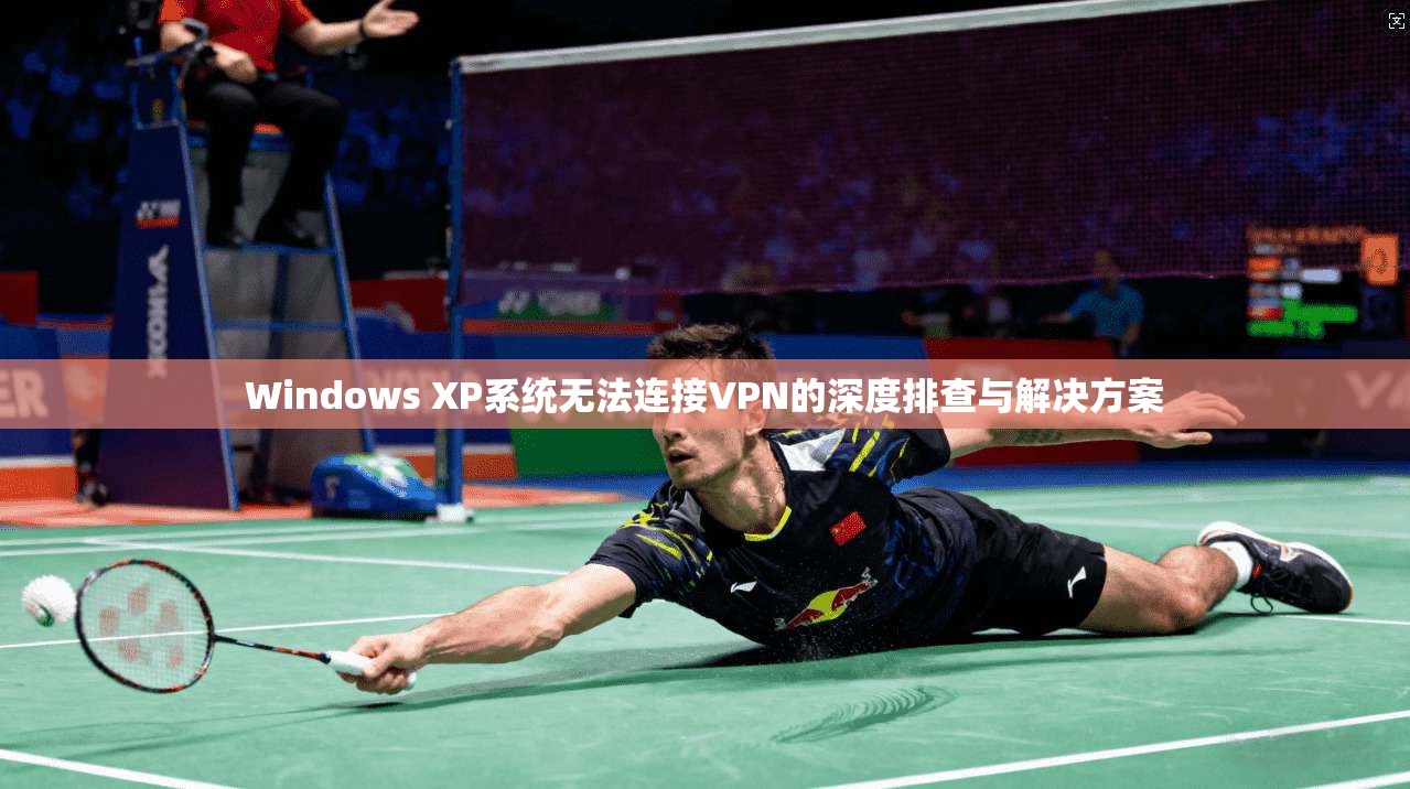 Windows XP系统无法连接VPN的深度排查与解决方案