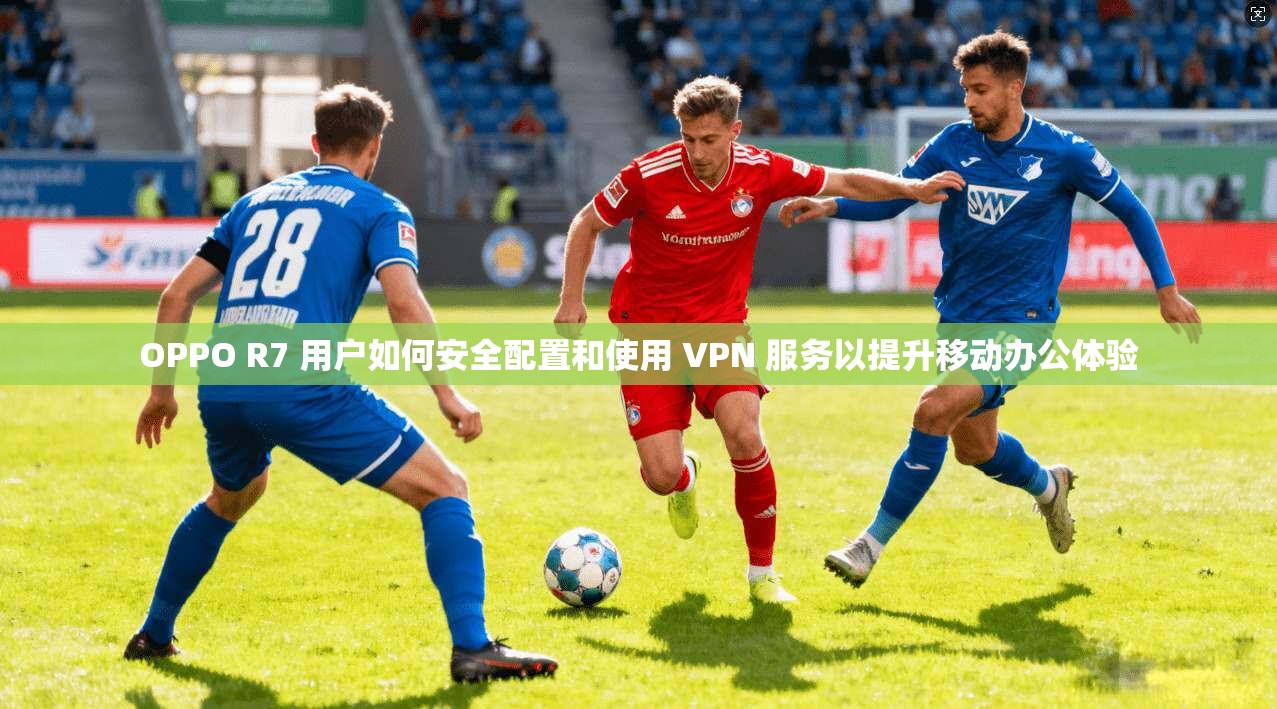 OPPO R7 用户如何安全配置和使用 VPN 服务以提升移动办公体验