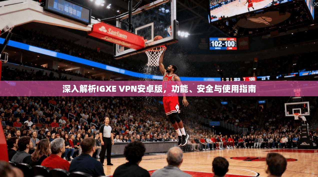 深入解析IGXE VPN安卓版，功能、安全与使用指南
