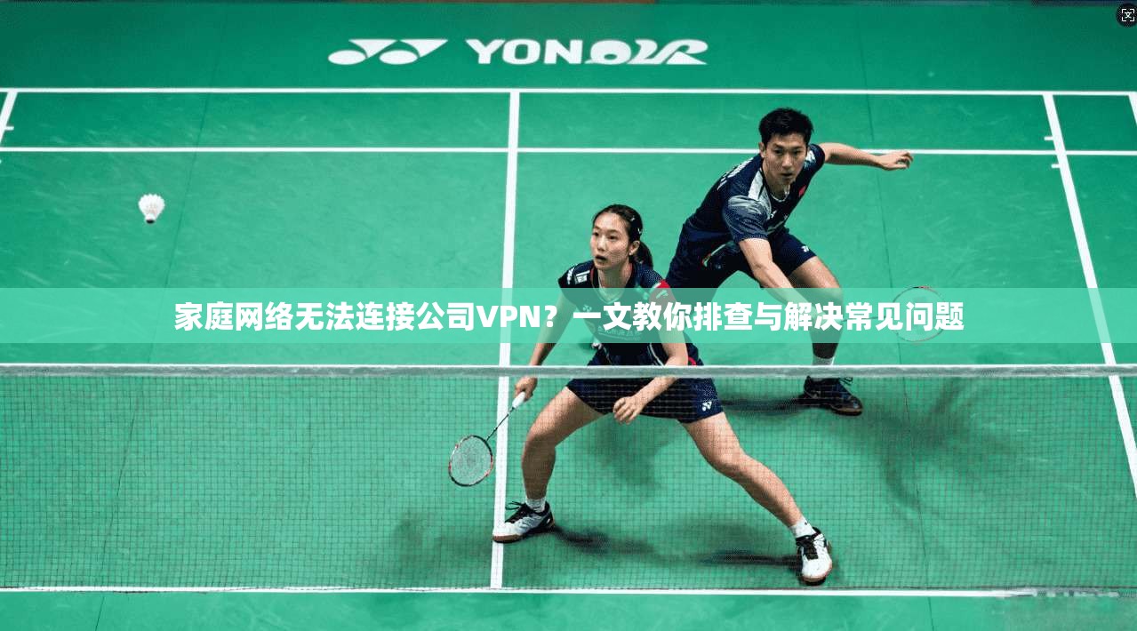 家庭网络无法连接公司VPN？一文教你排查与解决常见问题