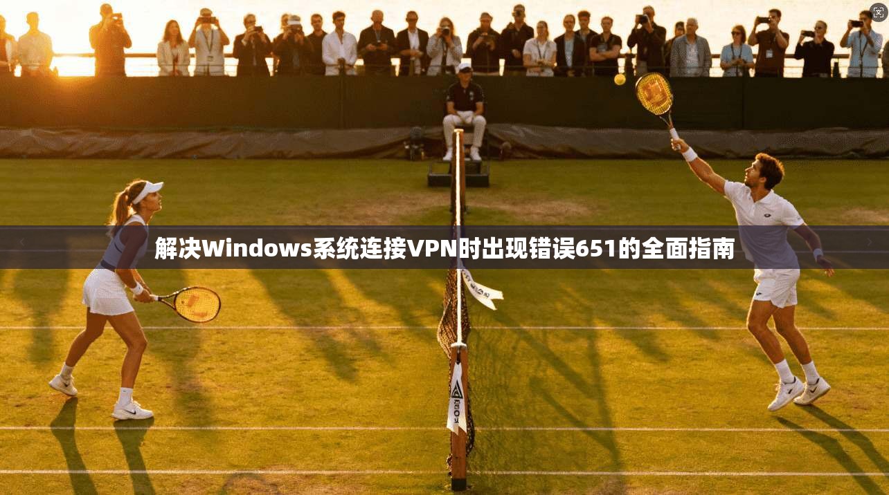 解决Windows系统连接VPN时出现错误651的全面指南