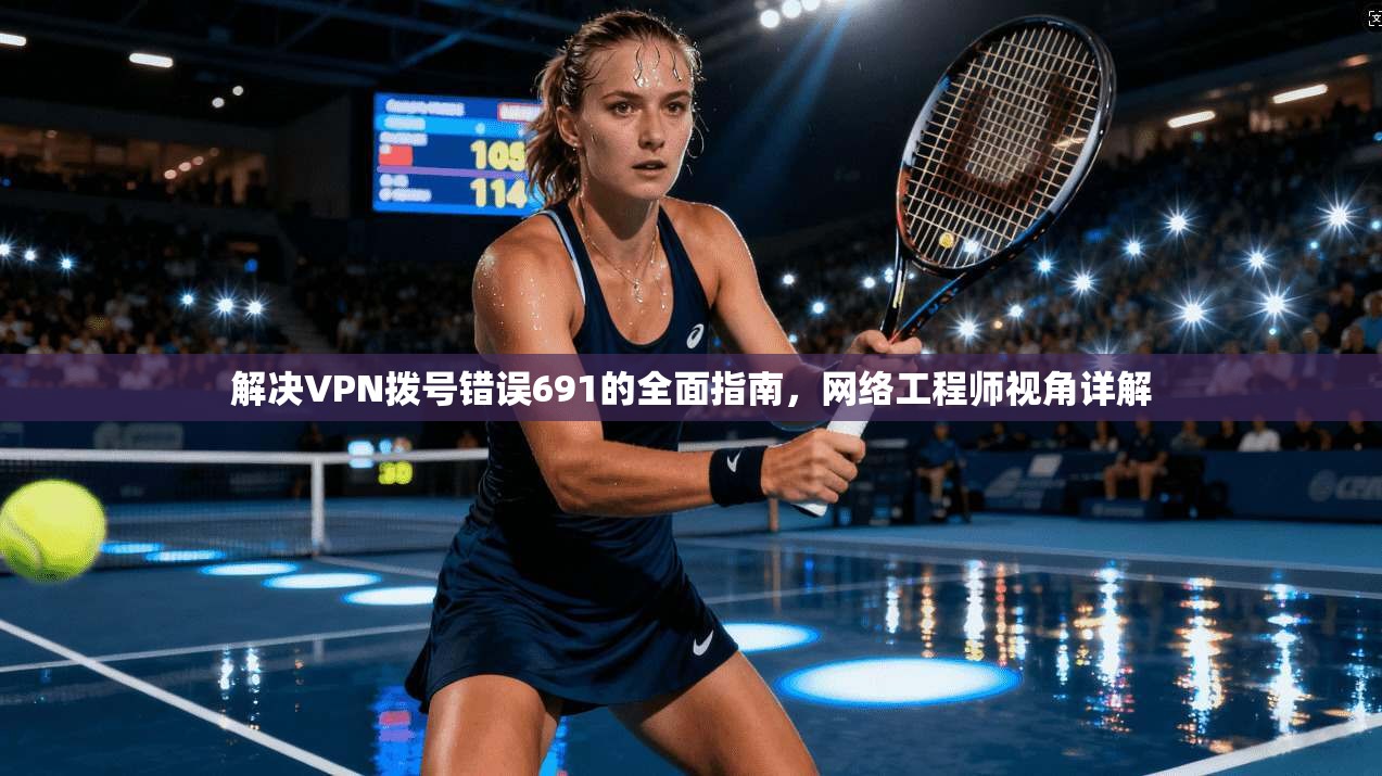 解决VPN拨号错误691的全面指南，网络工程师视角详解