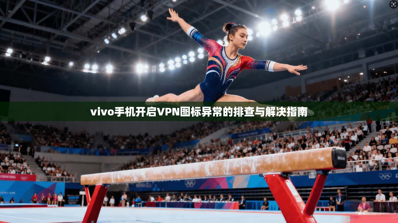 vivo手机开启VPN图标异常的排查与解决指南
