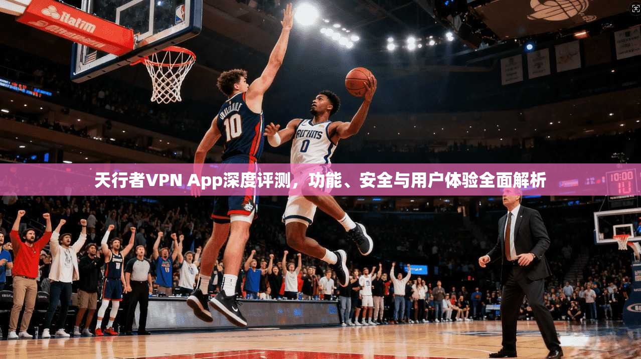 天行者VPN App深度评测，功能、安全与用户体验全面解析