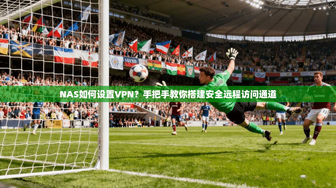 NAS如何设置VPN？手把手教你搭建安全远程访问通道