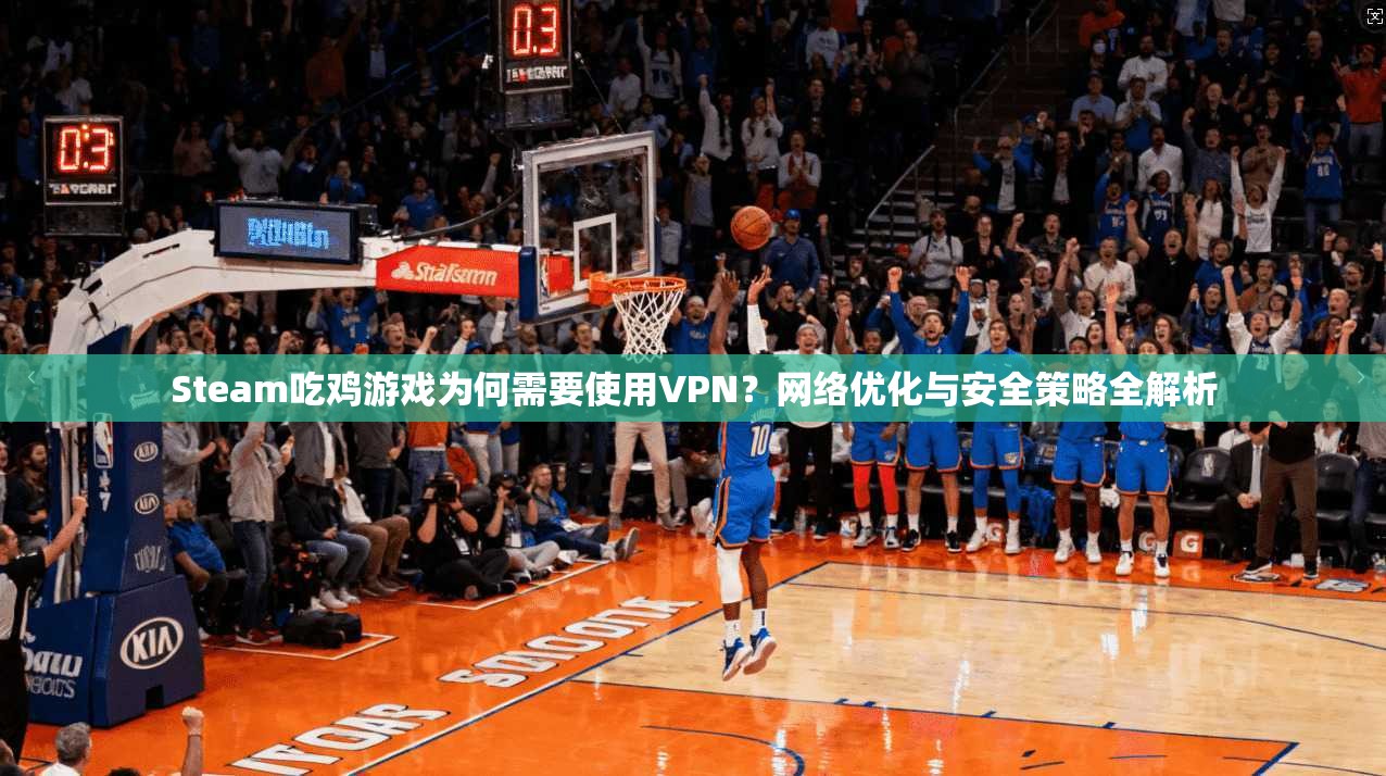 Steam吃鸡游戏为何需要使用VPN？网络优化与安全策略全解析