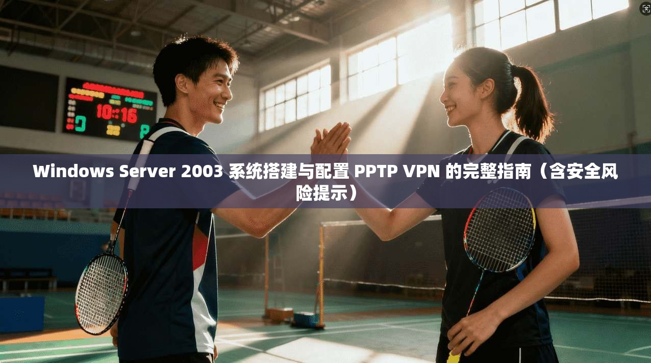 Windows Server 2003 系统搭建与配置 PPTP VPN 的完整指南（含安全风险提示）