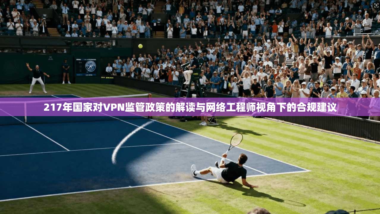 217年国家对VPN监管政策的解读与网络工程师视角下的合规建议