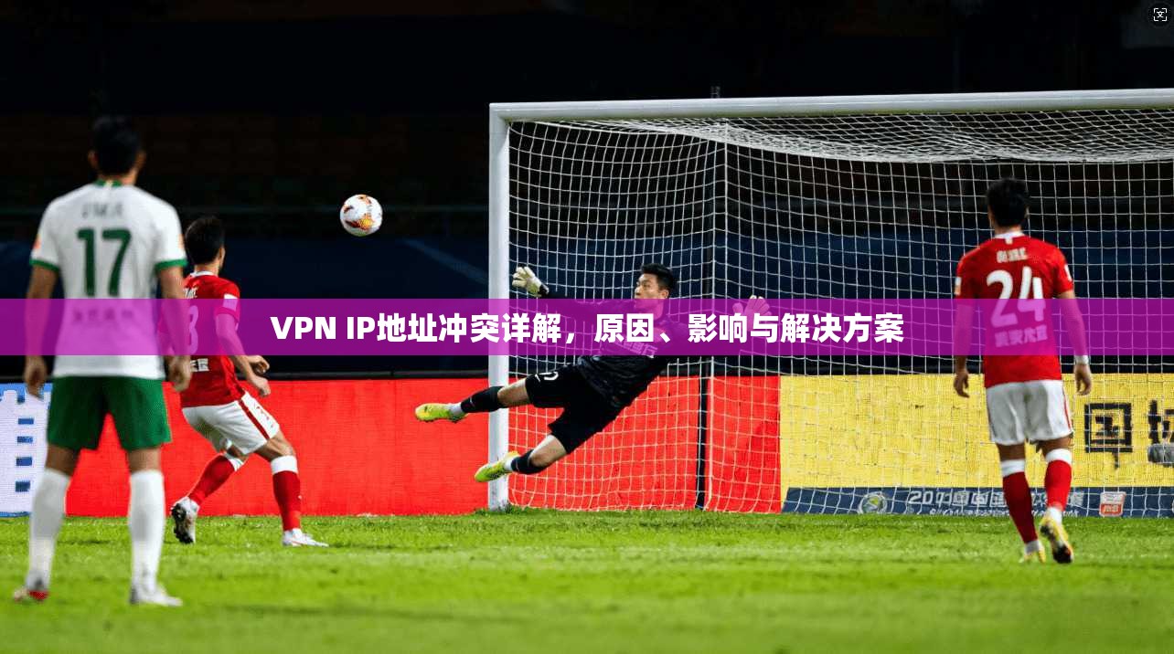 VPN IP地址冲突详解，原因、影响与解决方案