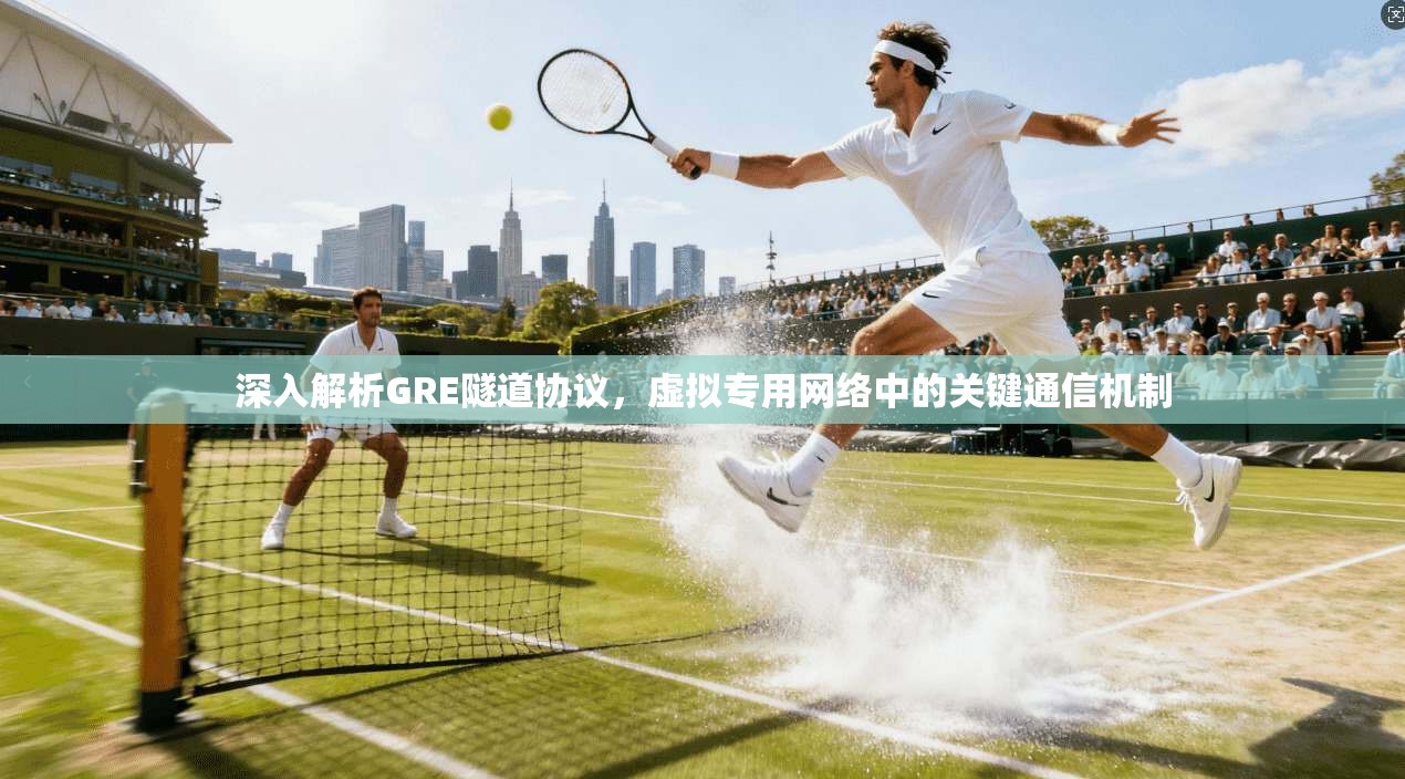深入解析GRE隧道协议，虚拟专用网络中的关键通信机制